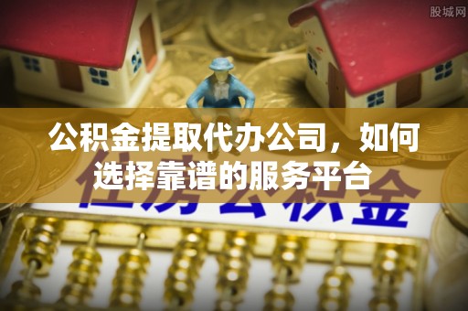 贡寮公积金提取代办公司，如何选择靠谱的服务平台