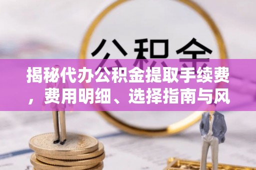 贡寮揭秘代办公积金提取手续费，费用明细、选择指南与风险防范