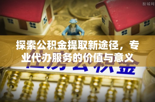 贡寮探索公积金提取新途径，专业代办服务的价值与意义