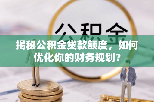 贡寮揭秘公积金贷款额度，如何优化你的财务规划？