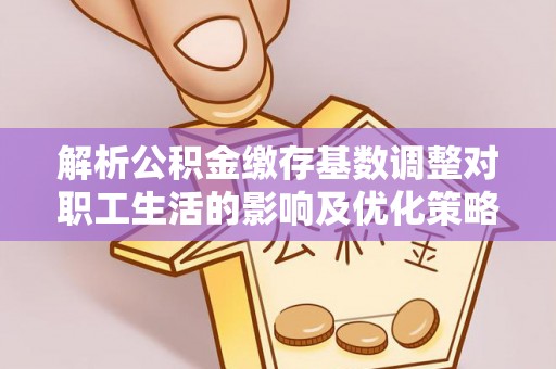 贡寮解析公积金缴存基数调整对职工生活的影响及优化策略
