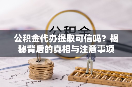 贡寮公积金代办提取可信吗？揭秘背后的真相与注意事项