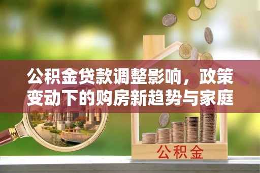 贡寮公积金贷款调整影响，政策变动下的购房新趋势与家庭财务规划