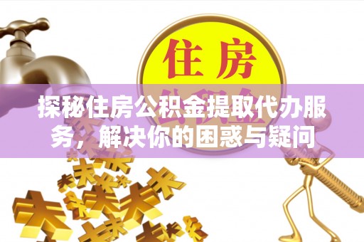 贡寮探秘住房公积金提取代办服务，解决你的困惑与疑问