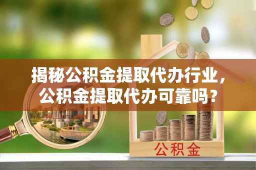 贡寮揭秘公积金提取代办行业，公积金提取代办可靠吗？
