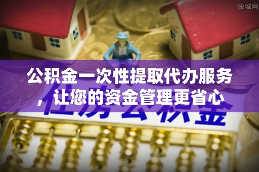 贡寮公积金一次性提取代办服务，让您的资金管理更省心