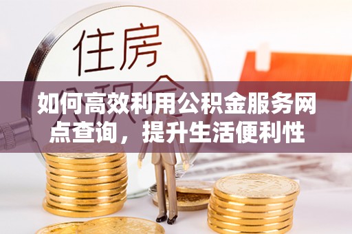 贡寮如何高效利用公积金服务网点查询，提升生活便利性