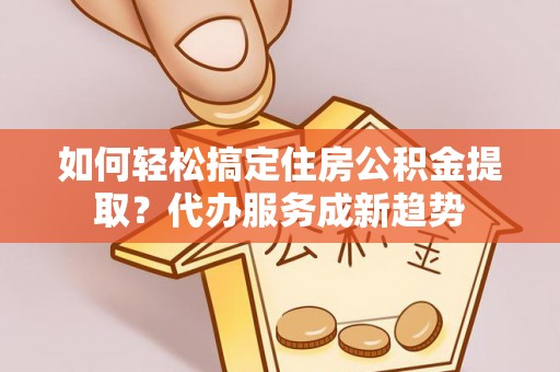 贡寮如何轻松搞定住房公积金提取？代办服务成新趋势