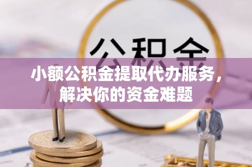 贡寮小额公积金提取代办服务，解决你的资金难题
