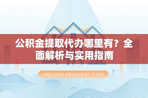 贡寮公积金提取代办哪里有？全面解析与实用指南