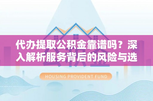 贡寮代办提取公积金靠谱吗？深入解析服务背后的风险与选择