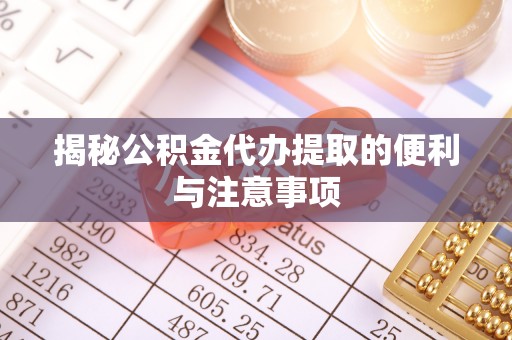 贡寮揭秘公积金代办提取的便利与注意事项