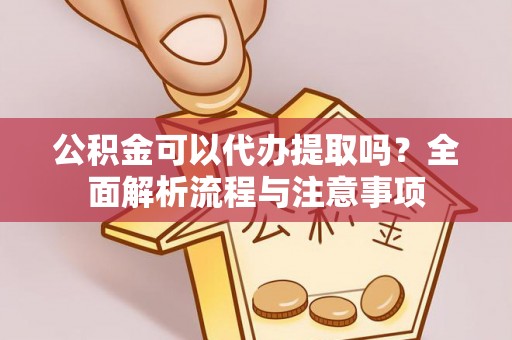 贡寮公积金可以代办提取吗？全面解析流程与注意事项