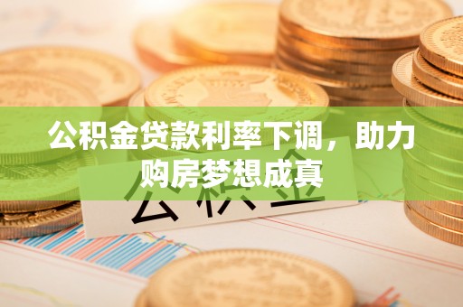 贡寮公积金贷款利率下调，助力购房梦想成真