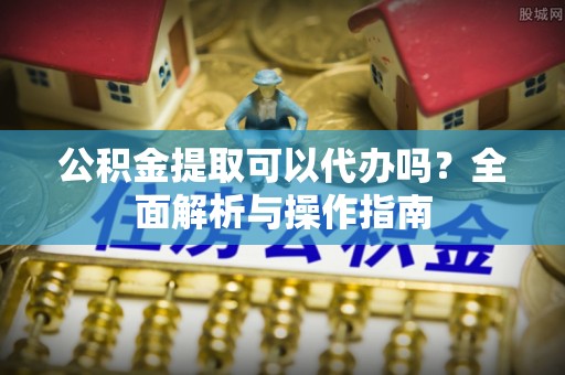 贡寮公积金提取可以代办吗？全面解析与操作指南