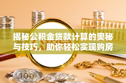 贡寮揭秘公积金贷款计算的奥秘与技巧，助你轻松实现购房梦想