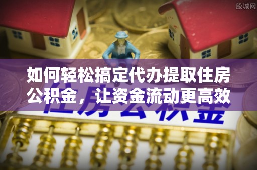贡寮如何轻松搞定代办提取住房公积金，让资金流动更高效