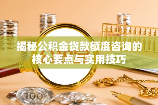 贡寮揭秘公积金贷款额度咨询的核心要点与实用技巧