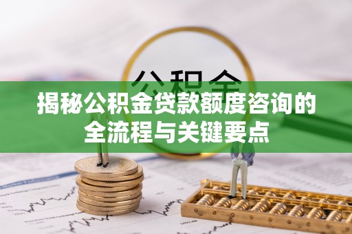 贡寮揭秘公积金贷款额度咨询的全流程与关键要点