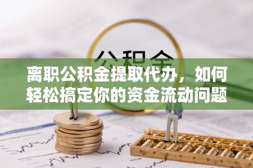 贡寮离职公积金提取代办，如何轻松搞定你的资金流动问题