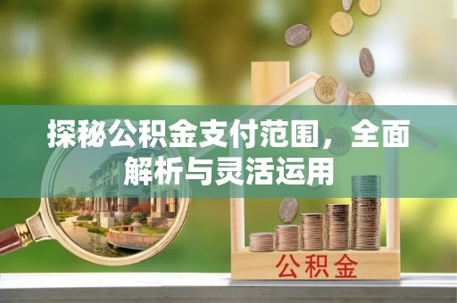 贡寮探秘公积金支付范围，全面解析与灵活运用