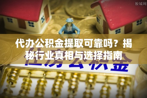 贡寮代办公积金提取可靠吗？揭秘行业真相与选择指南
