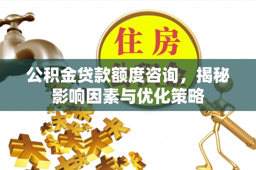 贡寮公积金贷款额度咨询，揭秘影响因素与优化策略