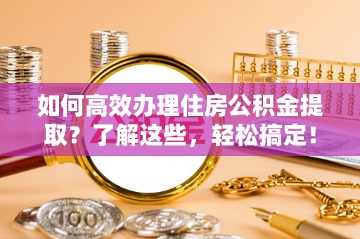贡寮如何高效办理住房公积金提取？了解这些，轻松搞定！