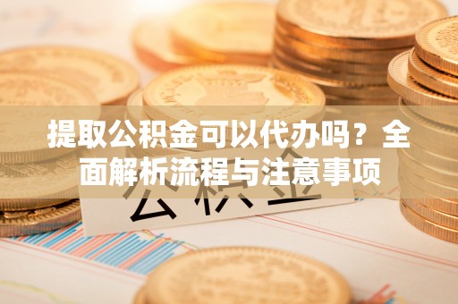 贡寮提取公积金可以代办吗？全面解析流程与注意事项