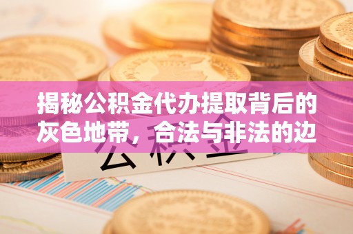 贡寮揭秘公积金代办提取背后的灰色地带，合法与非法的边界
