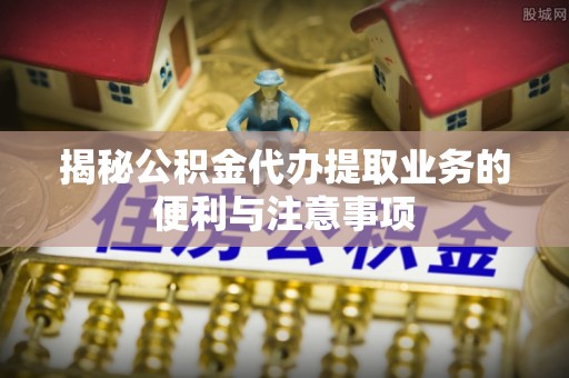 贡寮揭秘公积金代办提取业务的便利与注意事项
