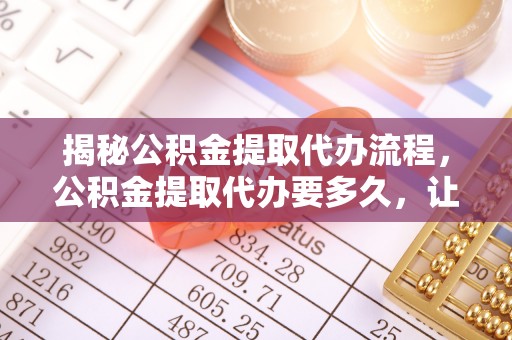 贡寮揭秘公积金提取代办流程，公积金提取代办要多久，让你心中有数