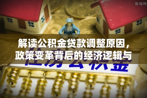 贡寮解读公积金贷款调整原因，政策变革背后的经济逻辑与民生影响