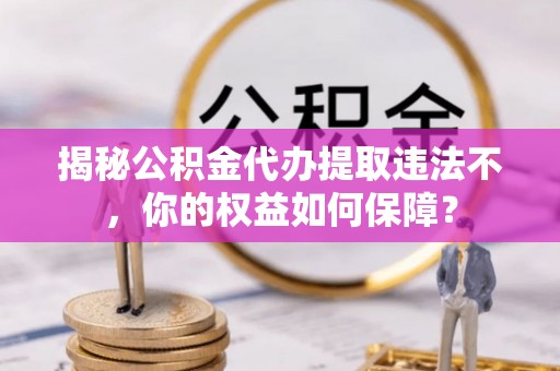 贡寮揭秘公积金代办提取违法不，你的权益如何保障？